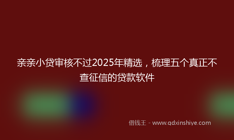亲亲小贷审核不过2025年精选，梳理五个真正不查征信的贷款软件