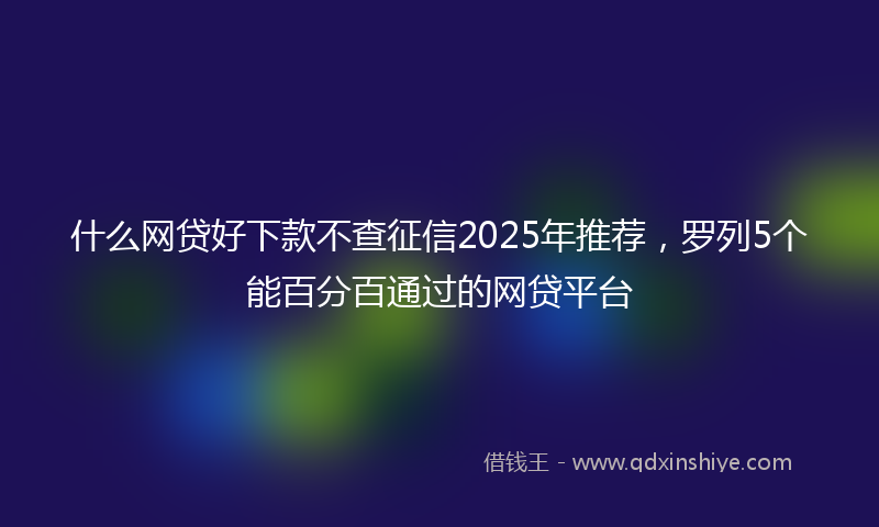 什么网贷好下款不查征信2025年推荐，罗列5个能百分百通过的网贷平台