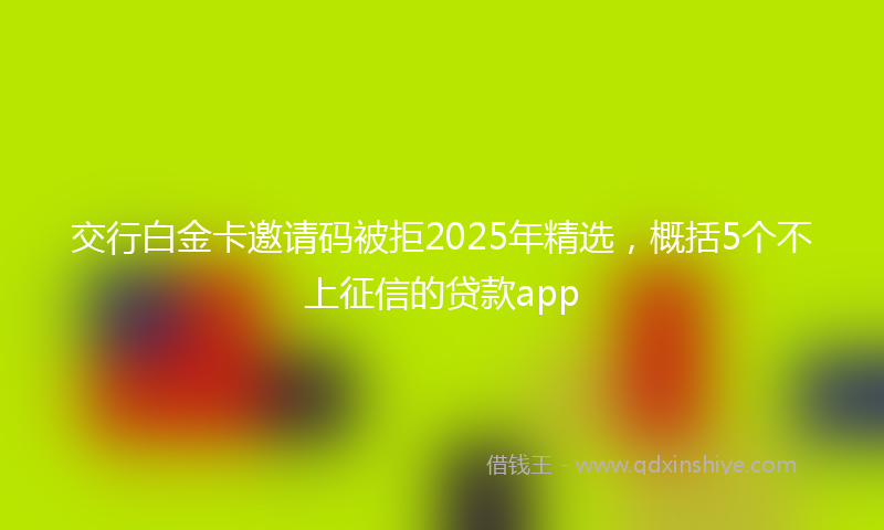 交行白金卡邀请码被拒2025年精选，概括5个不上征信的贷款app