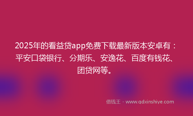 2025年的看益贷app免费下载最新版本安卓有：平安口袋银行、分期乐、安逸花、百度有钱花、团贷网等。