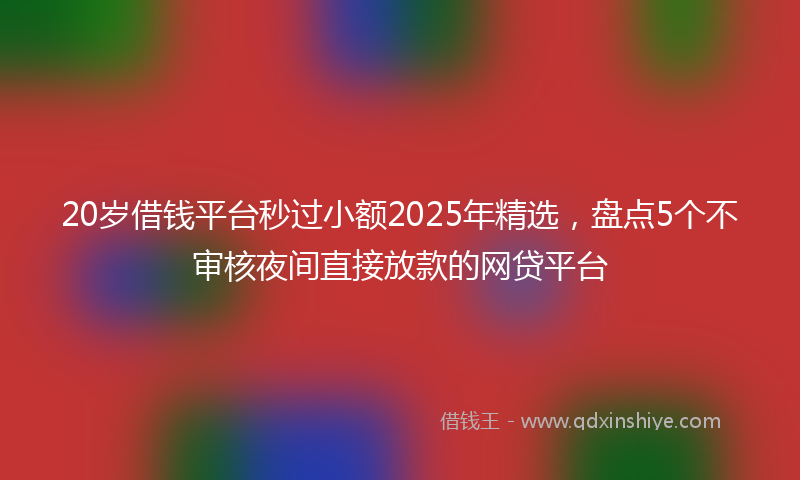 20岁借钱平台秒过小额2025年精选，盘点5个不审核夜间直接放款的网贷平台