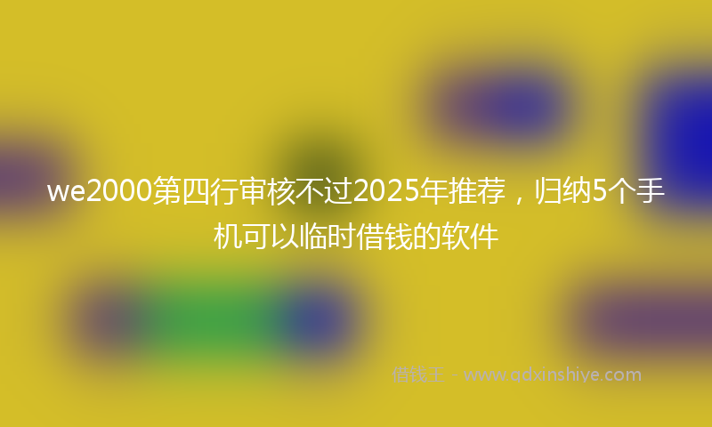we2000第四行审核不过2025年推荐，归纳5个手机可以临时借钱的软件