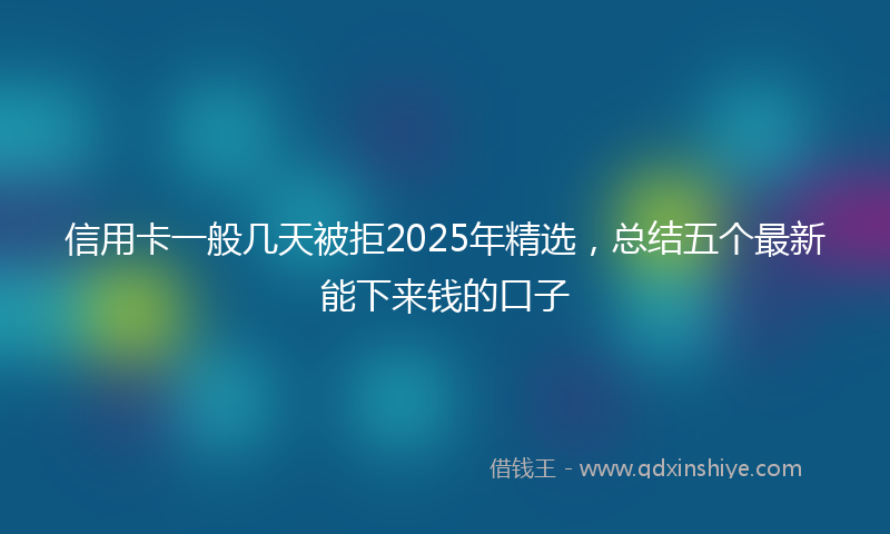 信用卡一般几天被拒2025年精选，总结五个最新能下来钱的口子