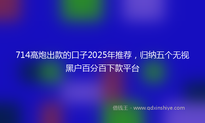 714高炮出款的口子2025年推荐，归纳五个无视黑户百分百下款平台