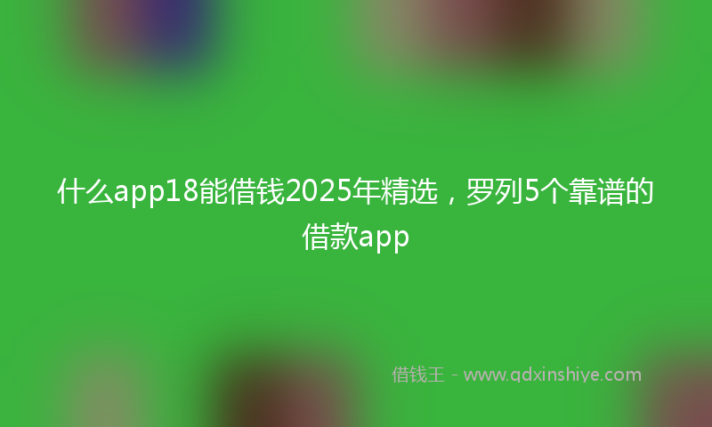 什么app18能借钱2025年精选，罗列5个靠谱的借款app