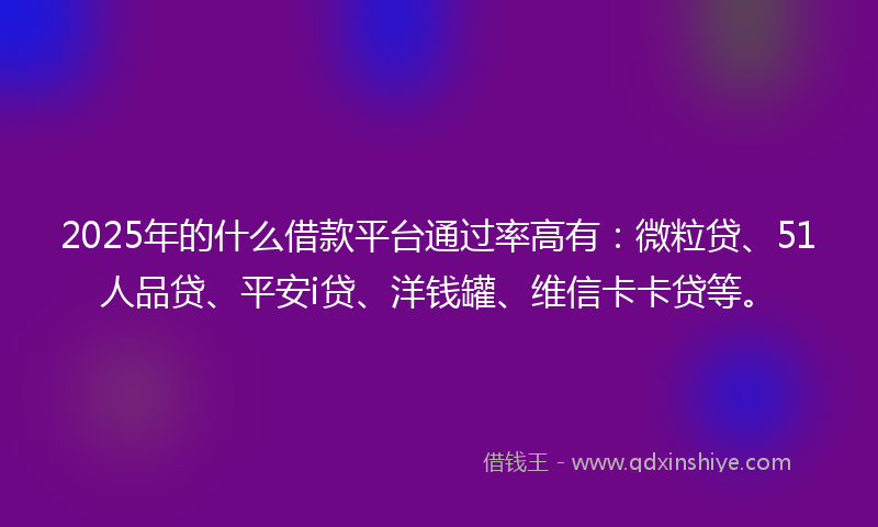 2025年的什么借款平台通过率高有：微粒贷、51人品贷、平安i贷、洋钱罐、维信卡卡贷等。