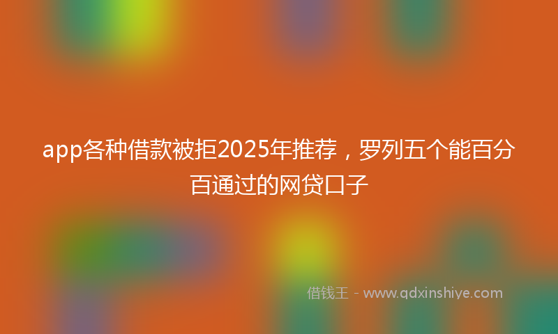 app各种借款被拒2025年推荐，罗列五个能百分百通过的网贷口子