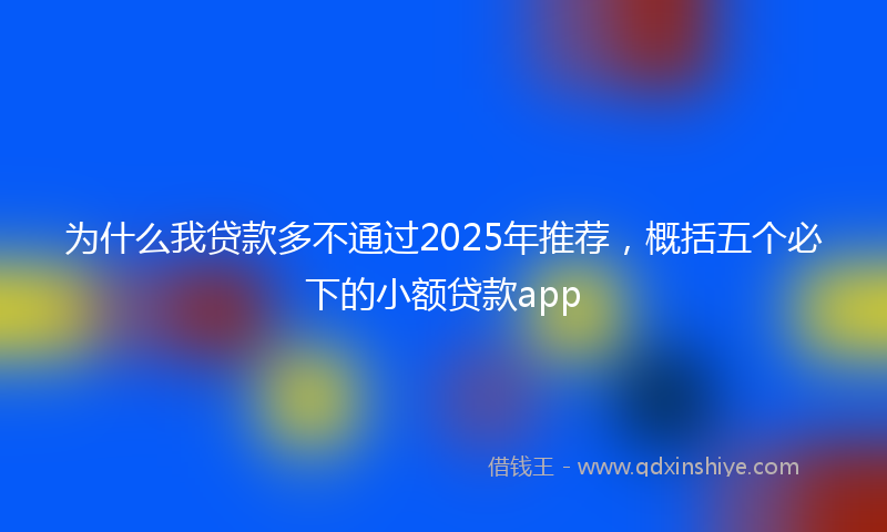 为什么我贷款多不通过2025年推荐，概括五个必下的小额贷款app