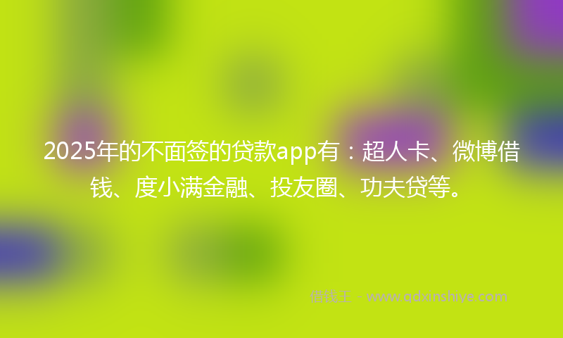 2025年的不面签的贷款app有：超人卡、微博借钱、度小满金融、投友圈、功夫贷等。