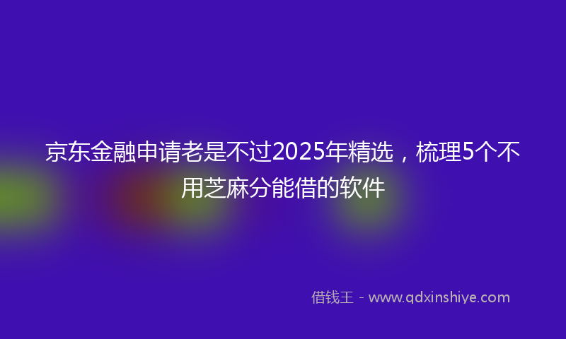 京东金融申请老是不过2025年精选，梳理5个不用芝麻分能借的软件