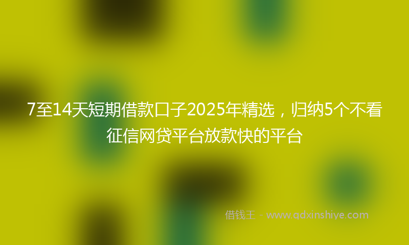 7至14天短期借款口子2025年精选，归纳5个不看征信网贷平台放款快的平台