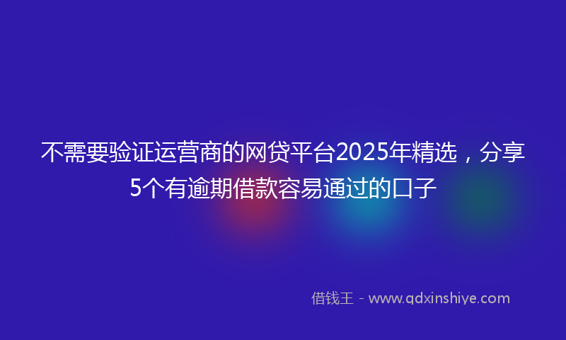 不需要验证运营商的网贷平台2025年精选，分享5个有逾期借款容易通过的口子