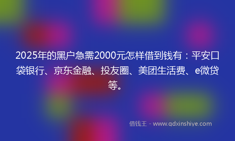2025年的黑户急需2000元怎样借到钱有：平安口袋银行、京东金融、投友圈、美团生活费、e微贷等。