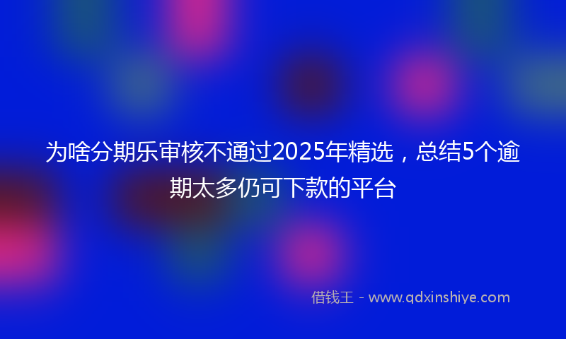 为啥分期乐审核不通过2025年精选，总结5个逾期太多仍可下款的平台