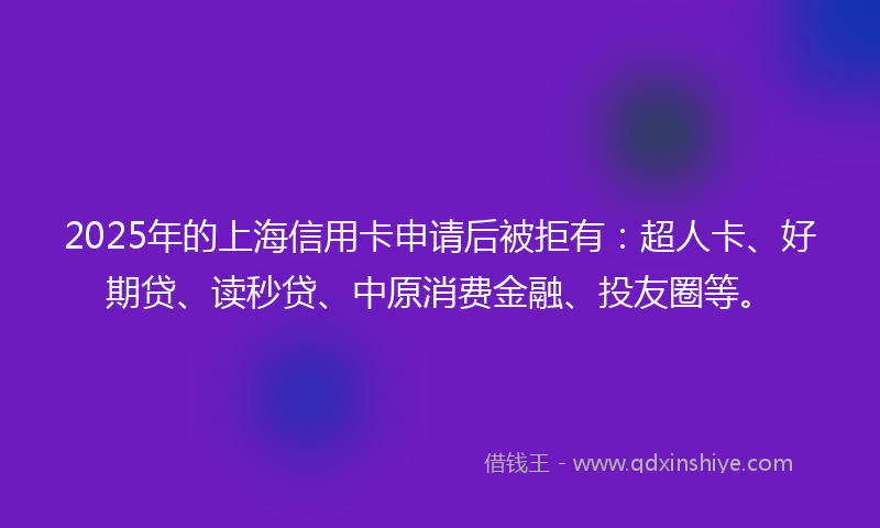 2025年的上海信用卡申请后被拒有：超人卡、好期贷、读秒贷、中原消费金融、投友圈等。