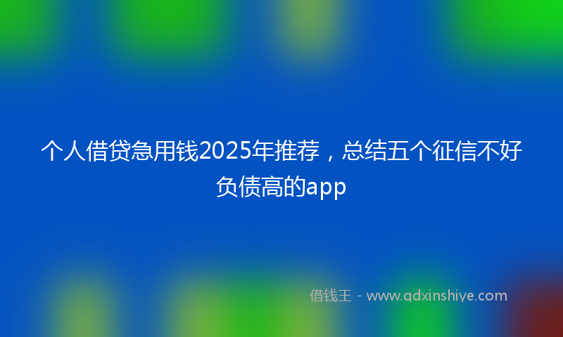 个人借贷急用钱2025年推荐，总结五个征信不好负债高的app