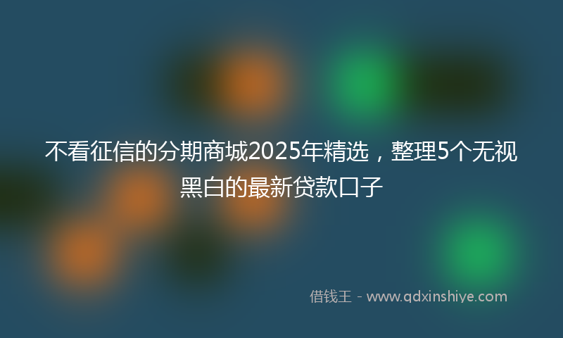 不看征信的分期商城2025年精选，整理5个无视黑白的最新贷款口子