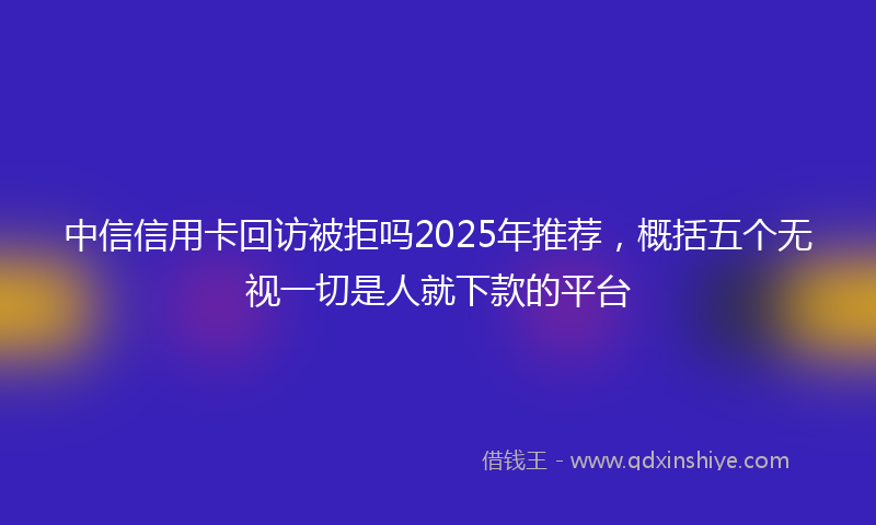 中信信用卡回访被拒吗2025年推荐，概括五个无视一切是人就下款的平台