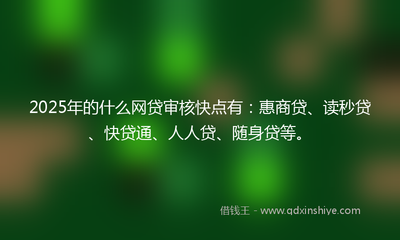 2025年的什么网贷审核快点有：惠商贷、读秒贷、快贷通、人人贷、随身贷等。