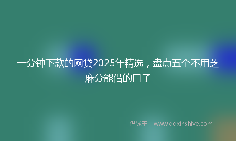 一分钟下款的网贷2025年精选，盘点五个不用芝麻分能借的口子