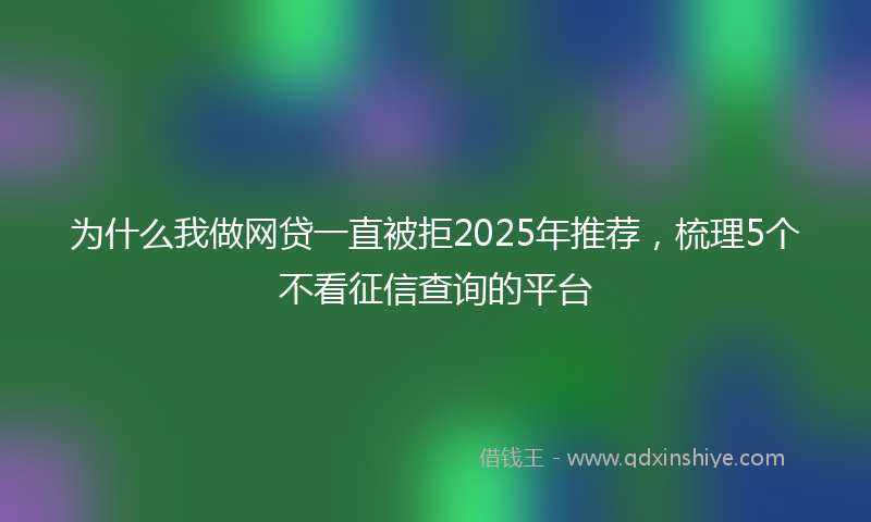 为什么我做网贷一直被拒2025年推荐，梳理5个不看征信查询的平台