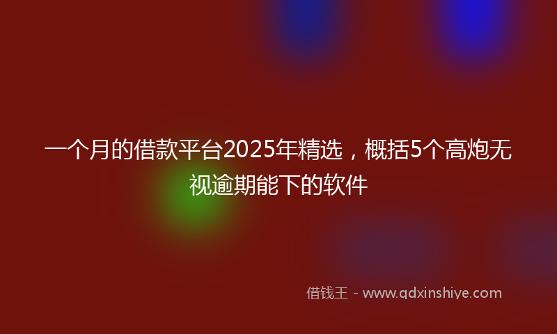 一个月的借款平台2025年精选，概括5个高炮无视逾期能下的软件
