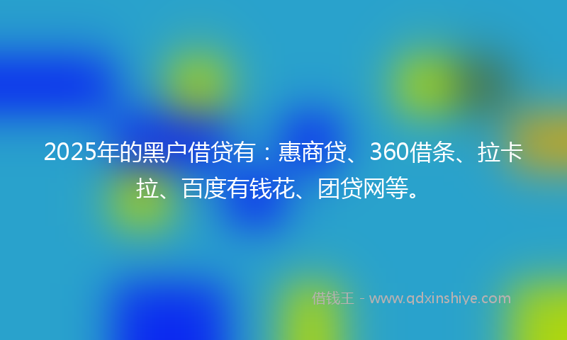 2025年的黑户借贷有：惠商贷、360借条、拉卡拉、百度有钱花、团贷网等。