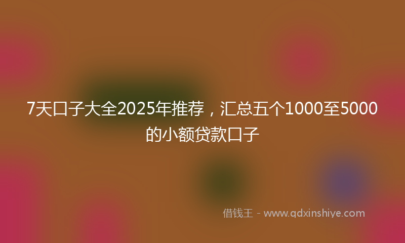 7天口子大全2025年推荐，汇总五个1000至5000的小额贷款口子