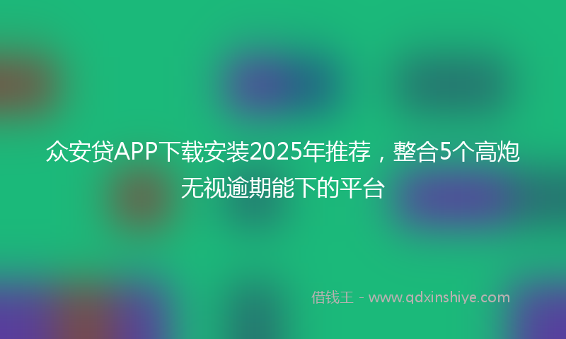 众安贷APP下载安装2025年推荐，整合5个高炮无视逾期能下的平台