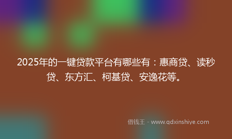 2025年的一键贷款平台有哪些有：惠商贷、读秒贷、东方汇、柯基贷、安逸花等。