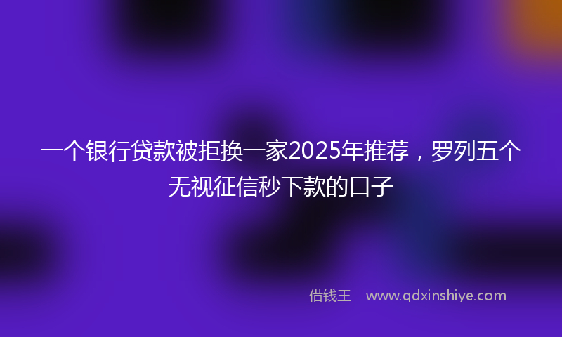 一个银行贷款被拒换一家2025年推荐，罗列五个无视征信秒下款的口子