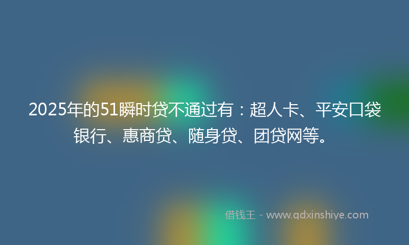 2025年的51瞬时贷不通过有：超人卡、平安口袋银行、惠商贷、随身贷、团贷网等。