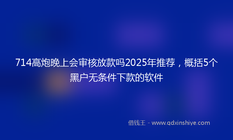 714高炮晚上会审核放款吗2025年推荐，概括5个黑户无条件下款的软件