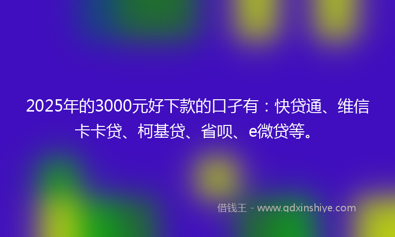 2025年的3000元好下款的口孑有：快贷通、维信卡卡贷、柯基贷、省呗、e微贷等。