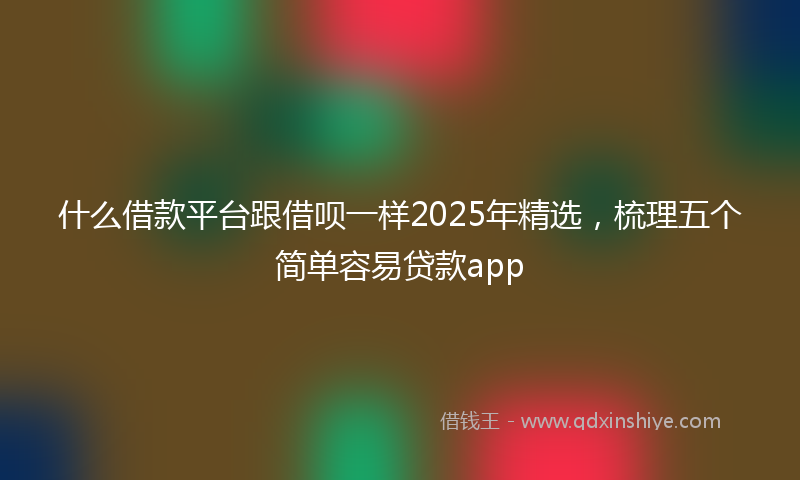什么借款平台跟借呗一样2025年精选，梳理五个简单容易贷款app