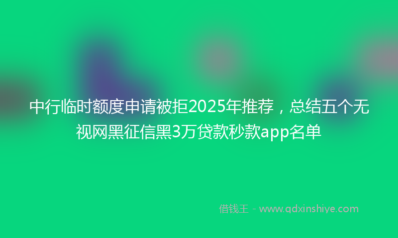 中行临时额度申请被拒2025年推荐，总结五个无视网黑征信黑3万贷款秒款app名单