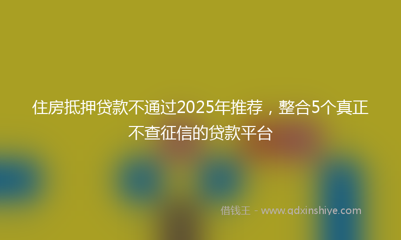 住房抵押贷款不通过2025年推荐，整合5个真正不查征信的贷款平台