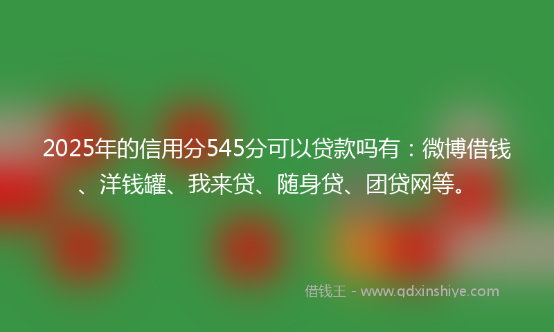 2025年的信用分545分可以贷款吗有：微博借钱、洋钱罐、我来贷、随身贷、团贷网等。