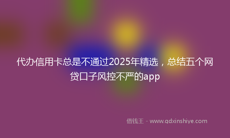 代办信用卡总是不通过2025年精选，总结五个网贷口子风控不严的app