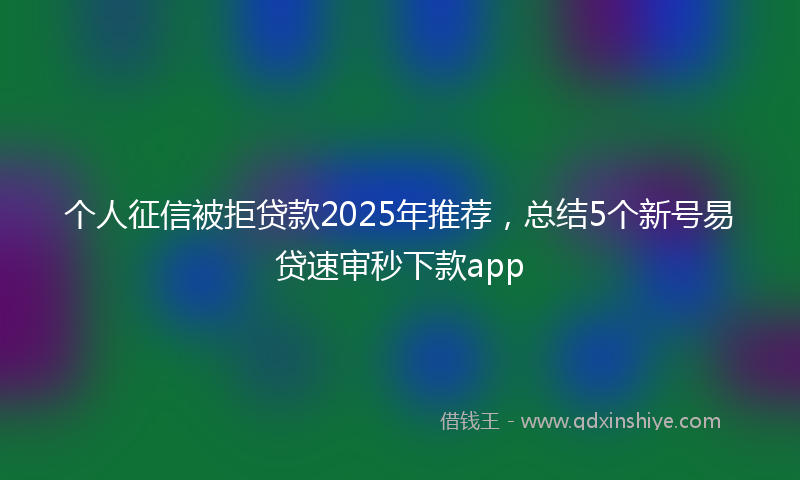 个人征信被拒贷款2025年推荐，总结5个新号易贷速审秒下款app