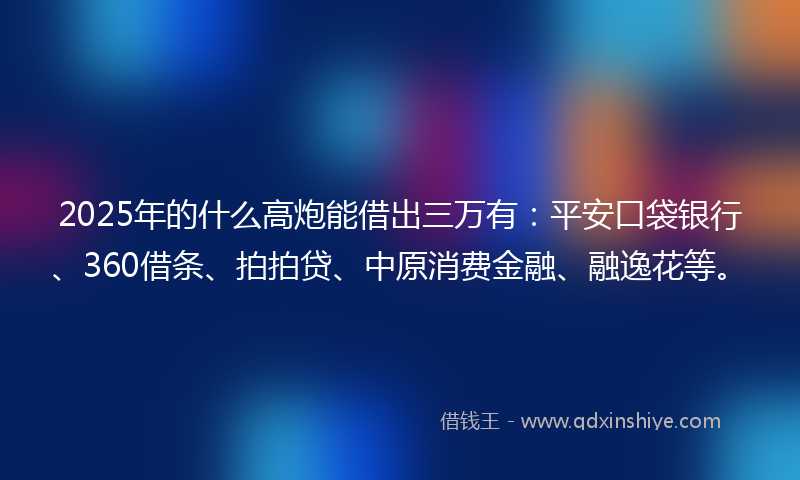 2025年的什么高炮能借出三万有：平安口袋银行、360借条、拍拍贷、中原消费金融、融逸花等。