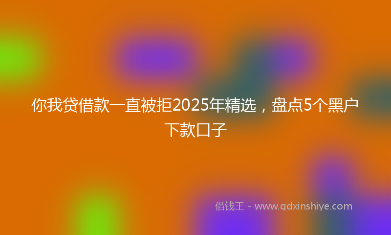 你我贷借款一直被拒2025年精选，盘点5个黑户下款口子