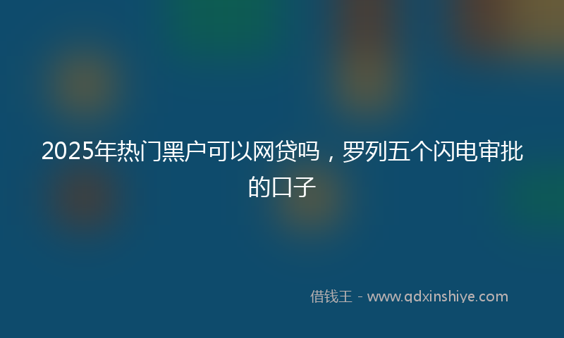 2025年热门黑户可以网贷吗，罗列五个闪电审批的口子
