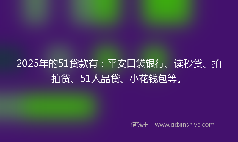 2025年的51贷款有：平安口袋银行、读秒贷、拍拍贷、51人品贷、小花钱包等。
