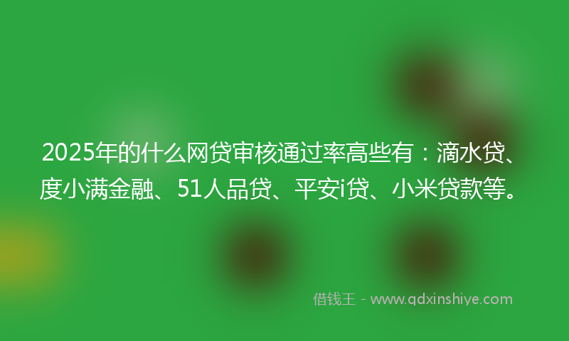 2025年的什么网贷审核通过率高些有：滴水贷、度小满金融、51人品贷、平安i贷、小米贷款等。