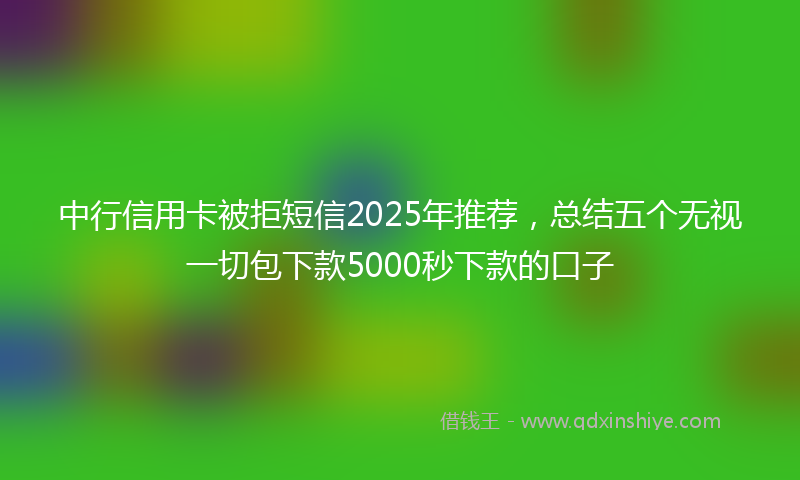 中行信用卡被拒短信2025年推荐，总结五个无视一切包下款5000秒下款的口子