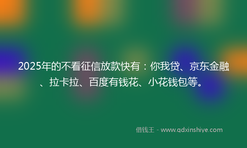 2025年的不看征信放款快有：你我贷、京东金融、拉卡拉、百度有钱花、小花钱包等。
