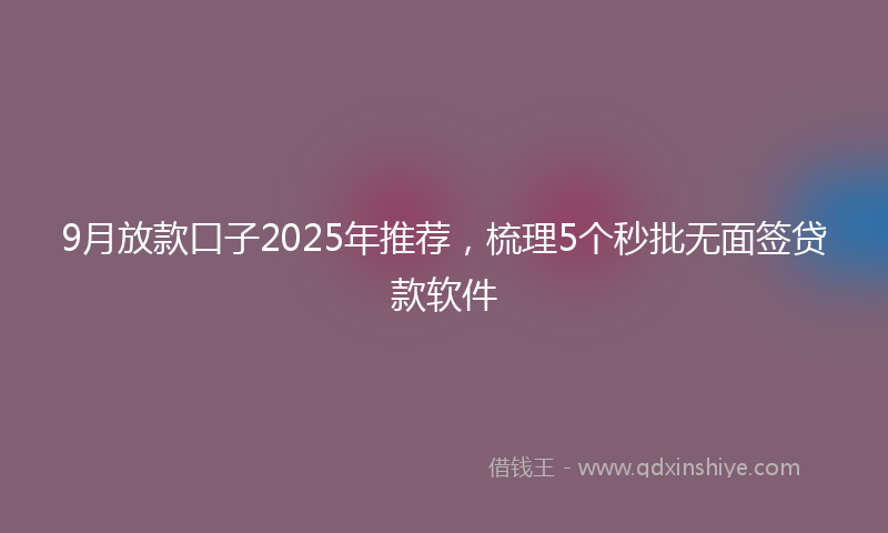 9月放款口子2025年推荐，梳理5个秒批无面签贷款软件