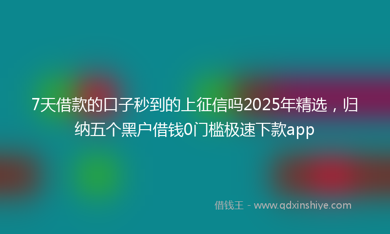 7天借款的口子秒到的上征信吗2025年精选，归纳五个黑户借钱0门槛极速下款app
