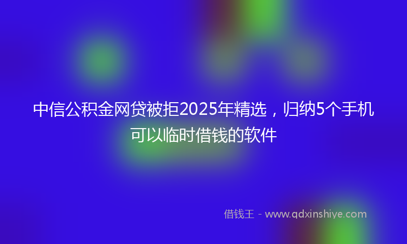中信公积金网贷被拒2025年精选，归纳5个手机可以临时借钱的软件